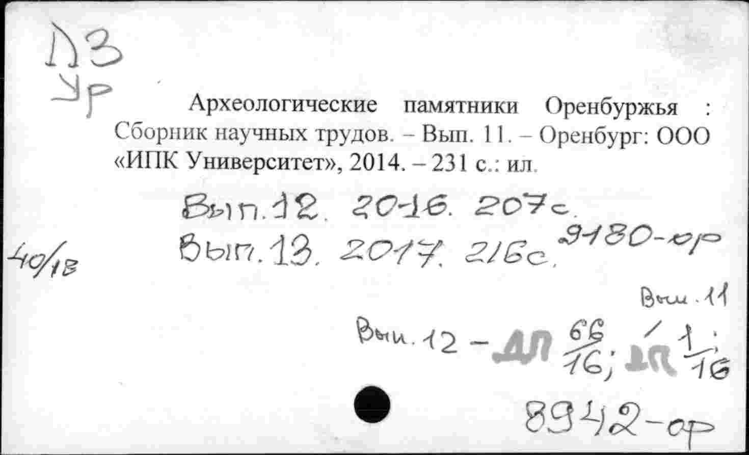 ﻿Археологические памятники Оренбуржья : Сборник научных трудов. - Вып. 11,- Оренбург: ООО «ИПК Университет», 2014.-231 с.: ил.
бып.1Э. -ZCY? 2/sc